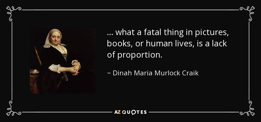 ... what a fatal thing in pictures, books, or human lives, is a lack of proportion. - Dinah Maria Murlock Craik