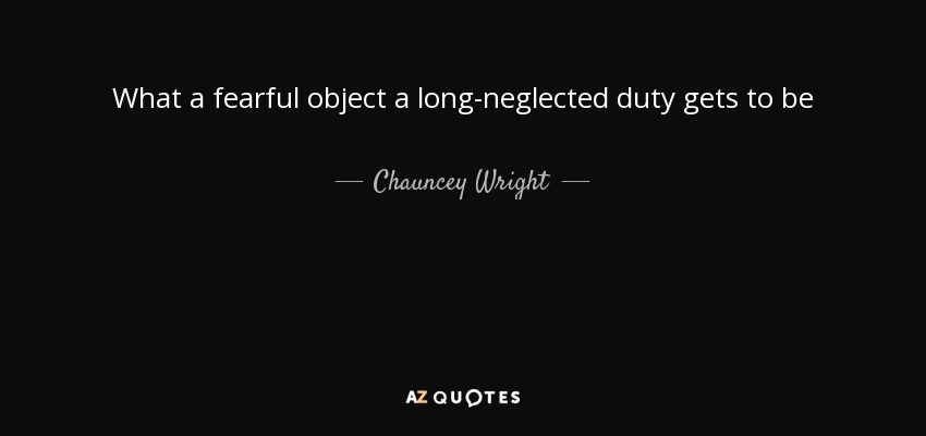What a fearful object a long-neglected duty gets to be - Chauncey Wright