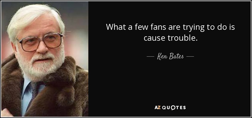 What a few fans are trying to do is cause trouble. - Ken Bates
