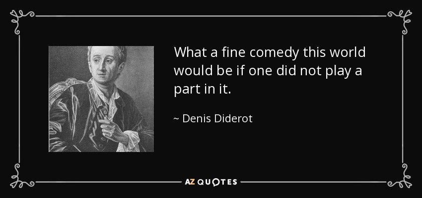 What a fine comedy this world would be if one did not play a part in it. - Denis Diderot