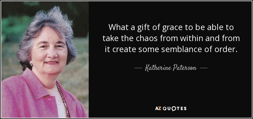 What a gift of grace to be able to take the chaos from within and from it create some semblance of order. - Katherine Paterson