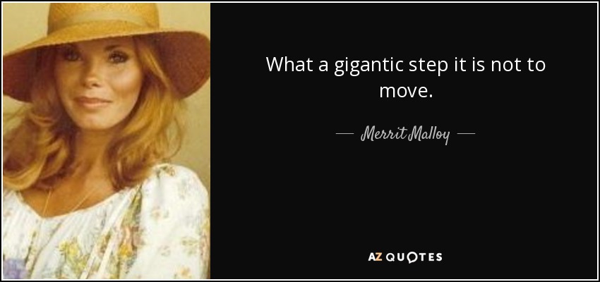 What a gigantic step it is not to move. - Merrit Malloy