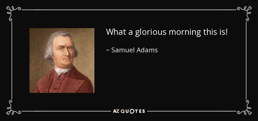 What a glorious morning this is! - Samuel Adams