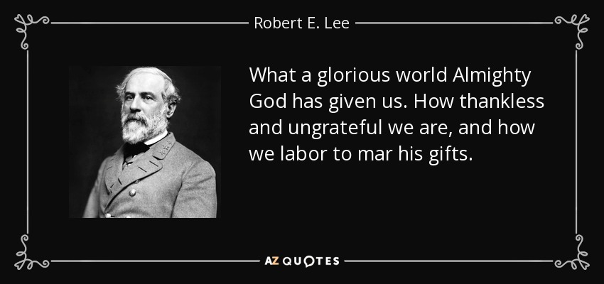 What a glorious world Almighty God has given us. How thankless and ungrateful we are, and how we labor to mar his gifts. - Robert E. Lee