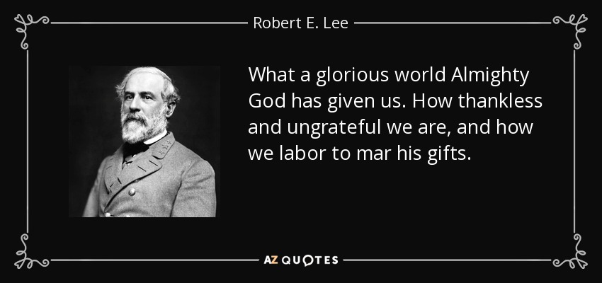 What a glorious world Almighty God has given us. How thankless and ungrateful we are, and how we labor to mar his gifts. - Robert E. Lee