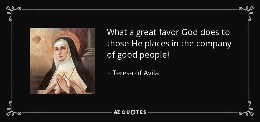 What a great favor God does to those He places in the company of good people! - Teresa of Avila
