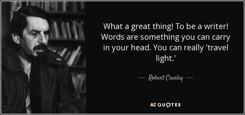 What a great thing! To be a writer! Words are something you can carry in your head. You can really 'travel light.' - Robert Creeley
