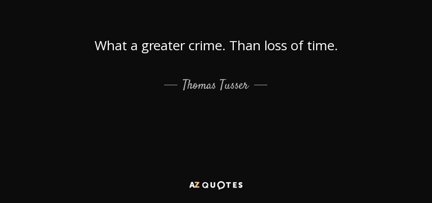 What a greater crime. Than loss of time. - Thomas Tusser