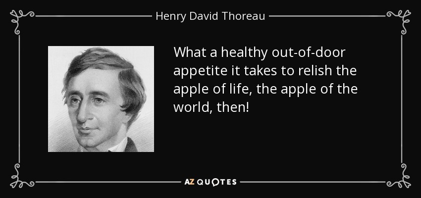 What a healthy out-of-door appetite it takes to relish the apple of life, the apple of the world, then! - Henry David Thoreau