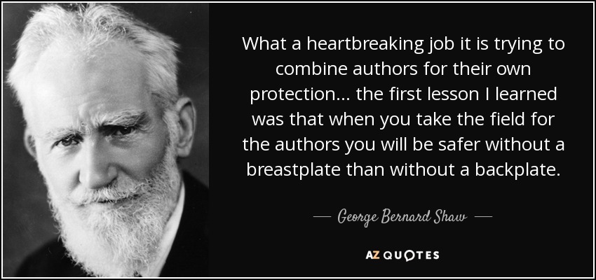 What a heartbreaking job it is trying to combine authors for their own protection... the first lesson I learned was that when you take the field for the authors you will be safer without a breastplate than without a backplate. - George Bernard Shaw