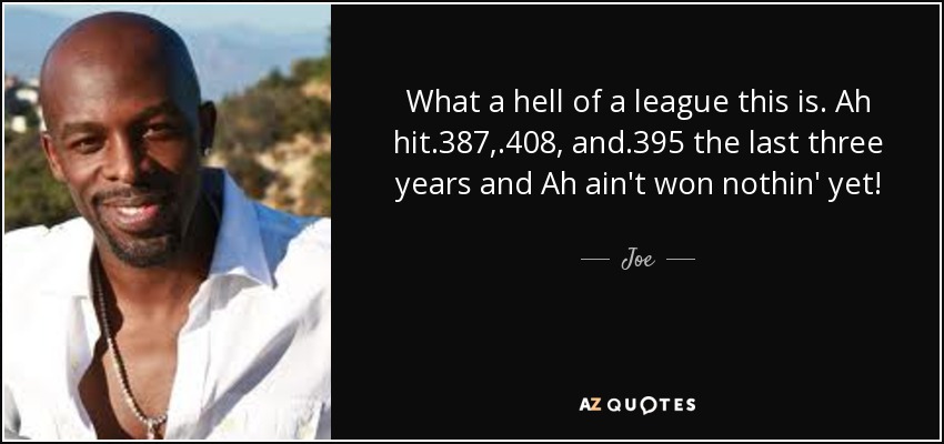 What a hell of a league this is. Ah hit .387, .408, and .395 the last three years and Ah ain't won nothin' yet! - Joe