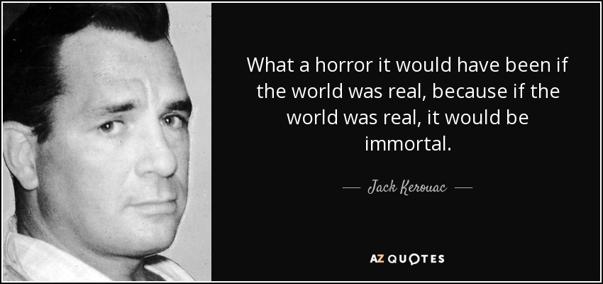 What a horror it would have been if the world was real, because if the world was real, it would be immortal. - Jack Kerouac