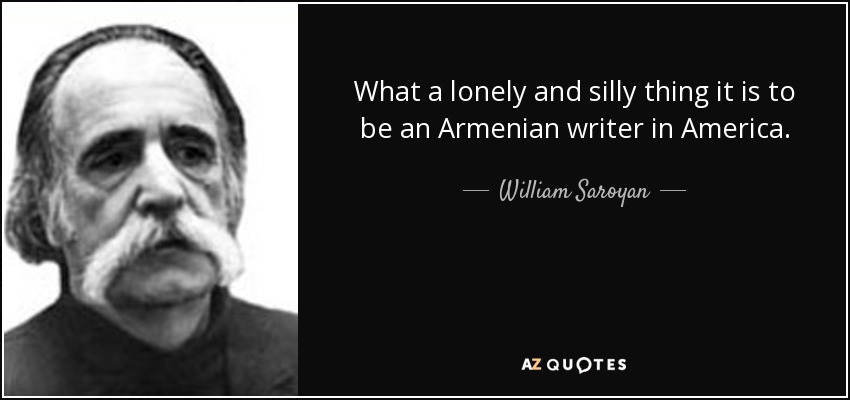 What a lonely and silly thing it is to be an Armenian writer in America. - William Saroyan