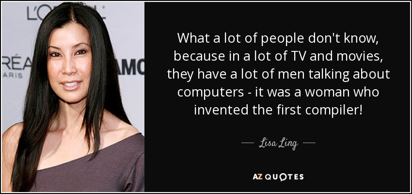 What a lot of people don't know, because in a lot of TV and movies, they have a lot of men talking about computers - it was a woman who invented the first compiler! - Lisa Ling