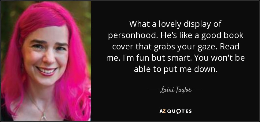 What a lovely display of personhood. He's like a good book cover that grabs your gaze. Read me. I'm fun but smart. You won't be able to put me down. - Laini Taylor