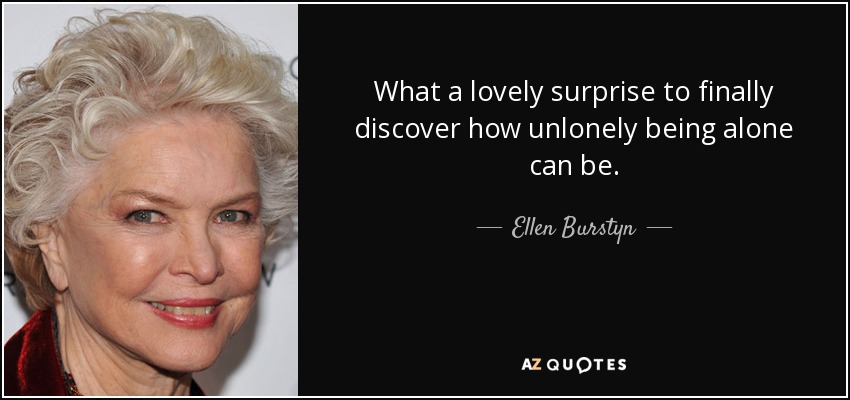 What a lovely surprise to finally discover how unlonely being alone can be. - Ellen Burstyn