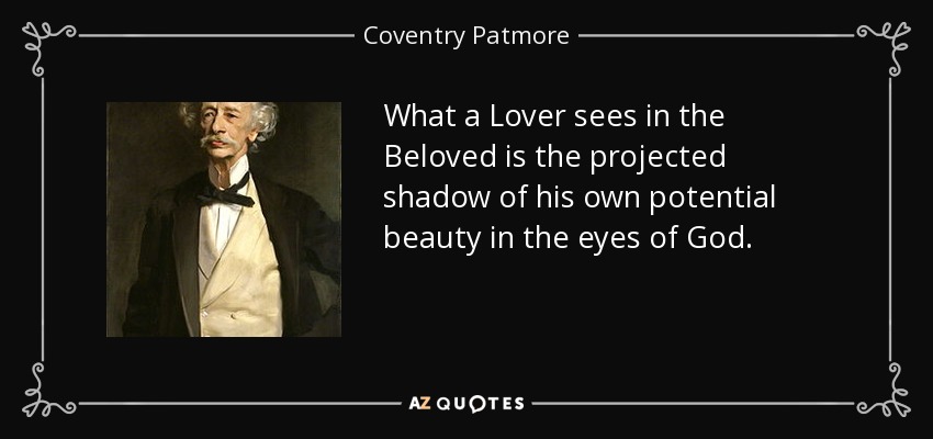 What a Lover sees in the Beloved is the projected shadow of his own potential beauty in the eyes of God. - Coventry Patmore