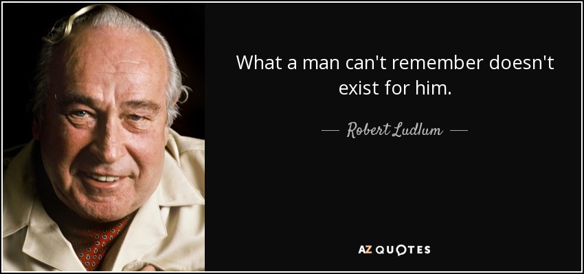 What a man can't remember doesn't exist for him. - Robert Ludlum