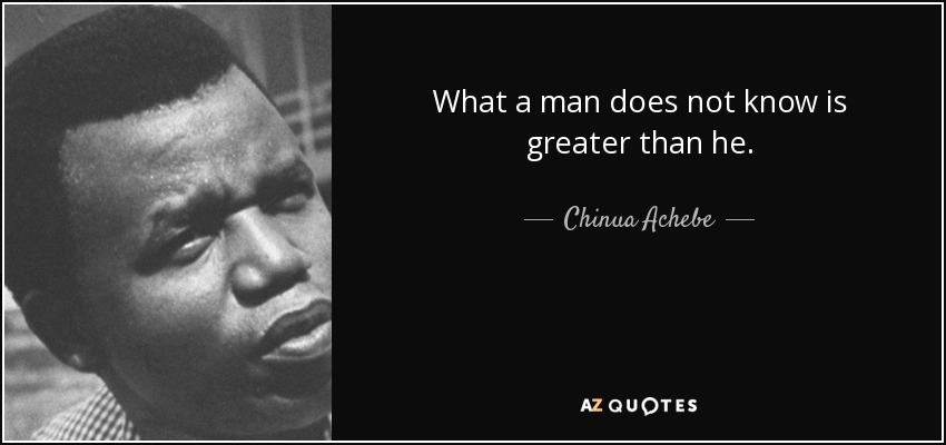 What a man does not know is greater than he. - Chinua Achebe