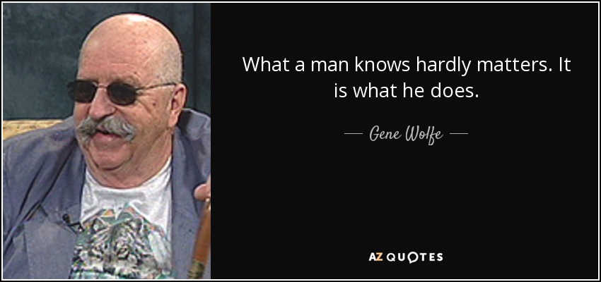 What a man knows hardly matters. It is what he does. - Gene Wolfe