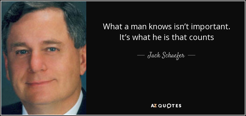 What a man knows isn’t important. It’s what he is that counts - Jack Schaefer