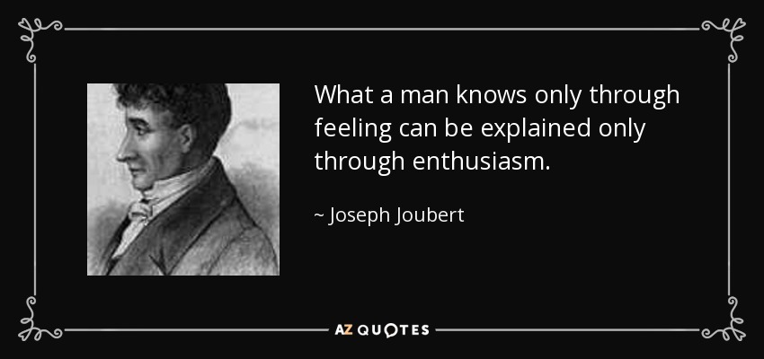What a man knows only through feeling can be explained only through enthusiasm. - Joseph Joubert