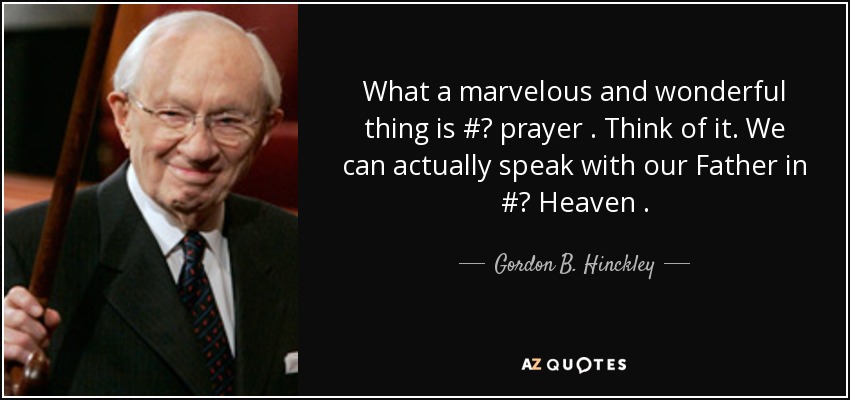 What a marvelous and wonderful thing is #‎ prayer . Think of it. We can actually speak with our Father in #‎ Heaven . - Gordon B. Hinckley