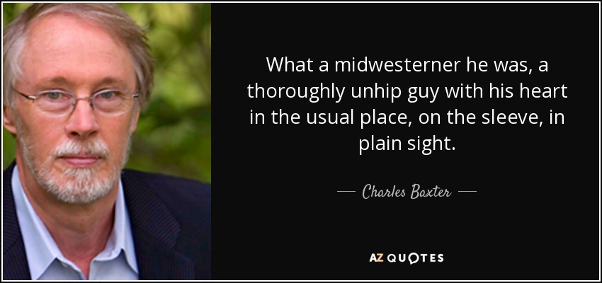 What a midwesterner he was, a thoroughly unhip guy with his heart in the usual place, on the sleeve, in plain sight. - Charles Baxter