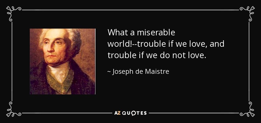 What a miserable world!--trouble if we love, and trouble if we do not love. - Joseph de Maistre