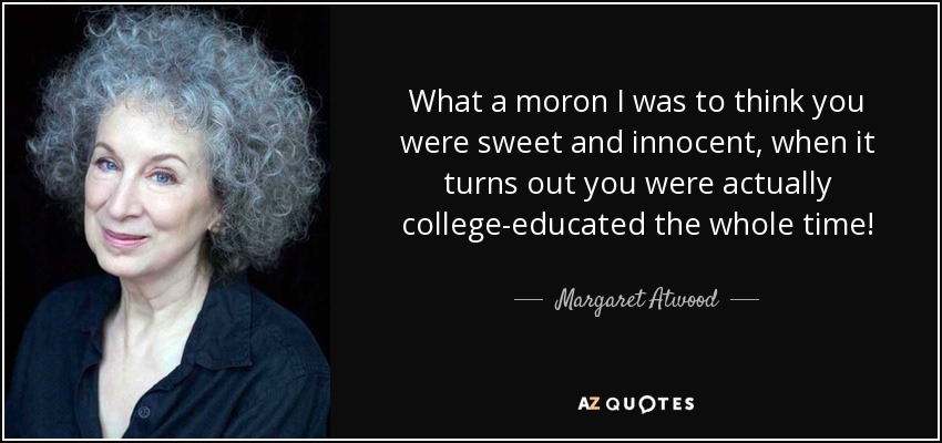 What a moron I was to think you were sweet and innocent, when it turns out you were actually college-educated the whole time! - Margaret Atwood