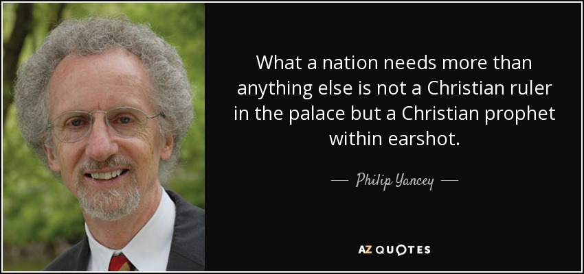 What a nation needs more than anything else is not a Christian ruler in the palace but a Christian prophet within earshot. - Philip Yancey