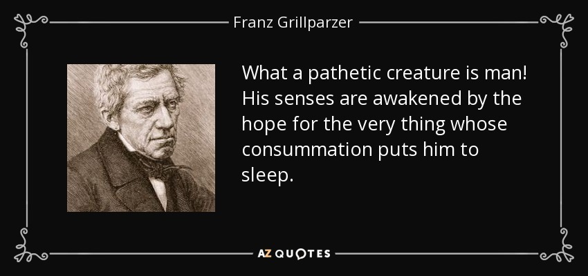 What a pathetic creature is man! His senses are awakened by the hope for the very thing whose consummation puts him to sleep. - Franz Grillparzer