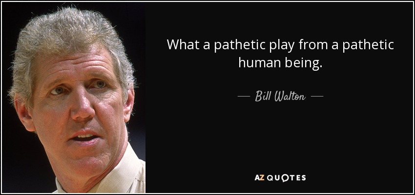 What a pathetic play from a pathetic human being. - Bill Walton