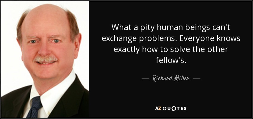 What a pity human beings can't exchange problems. Everyone knows exactly how to solve the other fellow's. - Richard Miller