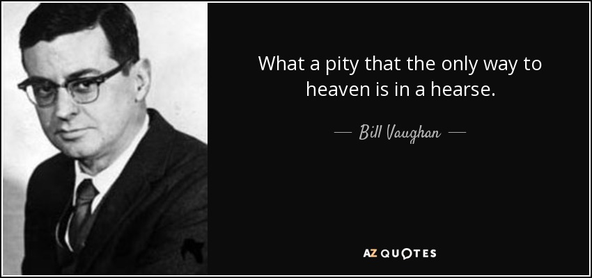 What a pity that the only way to heaven is in a hearse. - Bill Vaughan
