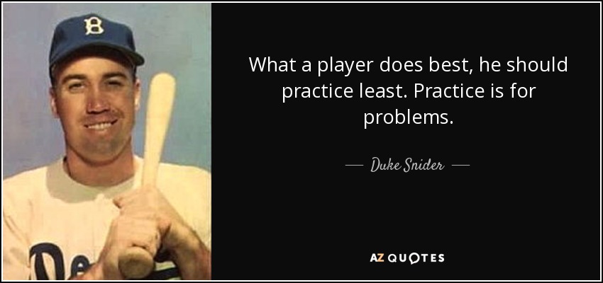 What a player does best, he should practice least. Practice is for problems. - Duke Snider