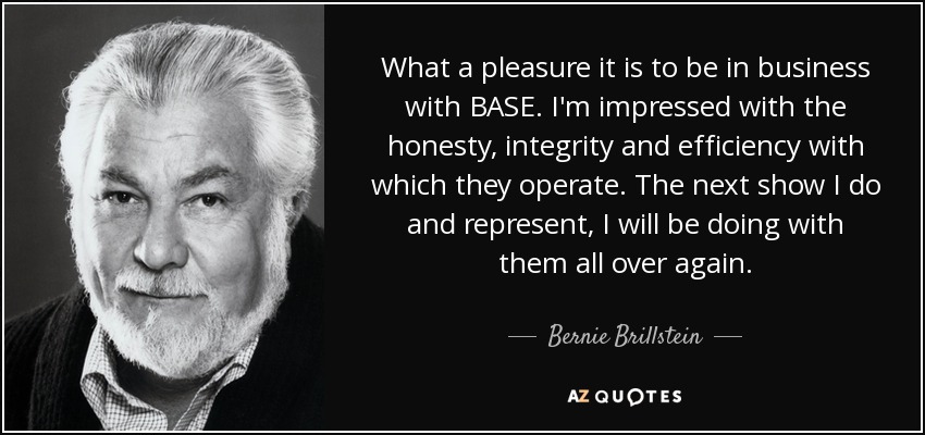 What a pleasure it is to be in business with BASE. I'm impressed with the honesty, integrity and efficiency with which they operate. The next show I do and represent, I will be doing with them all over again. - Bernie Brillstein