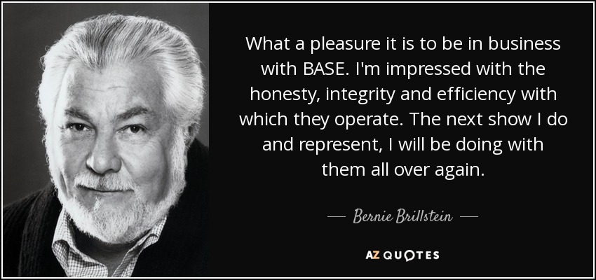 What a pleasure it is to be in business with BASE. I'm impressed with the honesty, integrity and efficiency with which they operate. The next show I do and represent, I will be doing with them all over again. - Bernie Brillstein