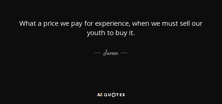 What a price we pay for experience, when we must sell our youth to buy it. - Javan