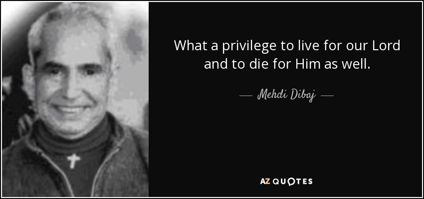 What a privilege to live for our Lord and to die for Him as well. - Mehdi Dibaj