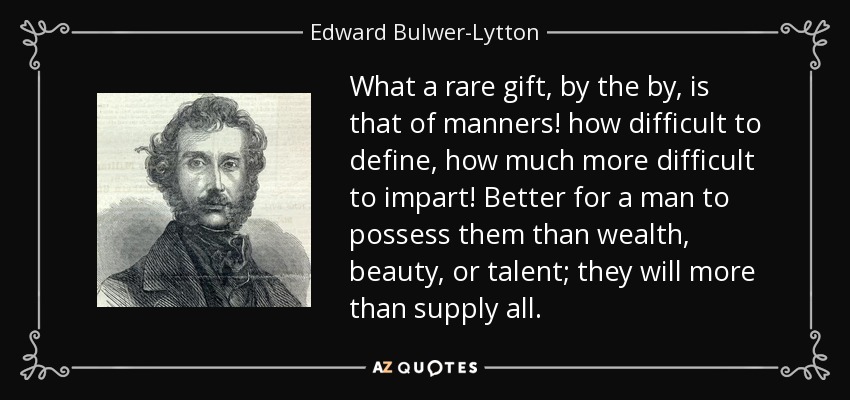 What a rare gift, by the by, is that of manners! how difficult to define, how much more difficult to impart! Better for a man to possess them than wealth, beauty, or talent; they will more than supply all. - Edward Bulwer-Lytton, 1st Baron Lytton