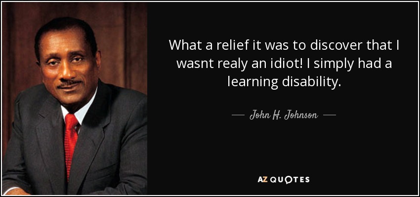 What a relief it was to discover that I wasnt realy an idiot! I simply had a learning disability. - John H. Johnson