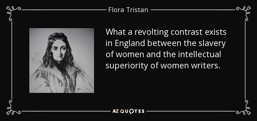 What a revolting contrast exists in England between the slavery of women and the intellectual superiority of women writers. - Flora Tristan