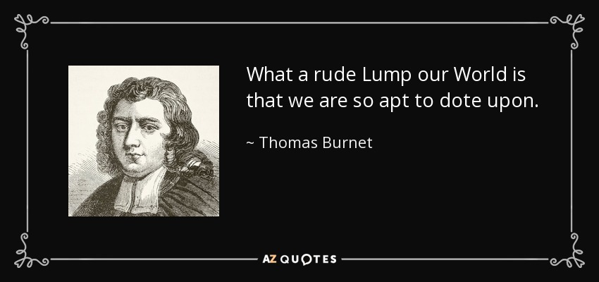 What a rude Lump our World is that we are so apt to dote upon. - Thomas Burnet