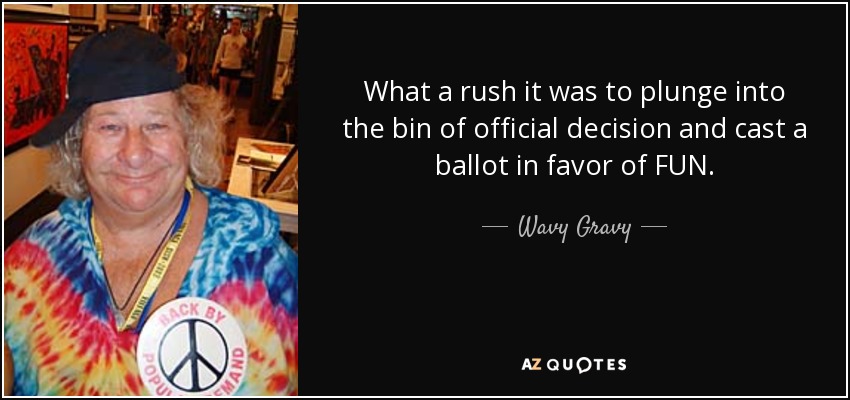 What a rush it was to plunge into the bin of official decision and cast a ballot in favor of FUN. - Wavy Gravy