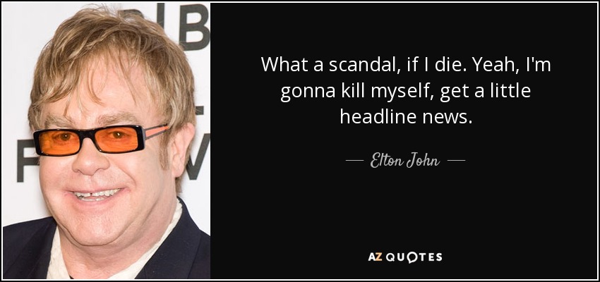 What a scandal, if I die. Yeah, I'm gonna kill myself, get a little headline news. - Elton John