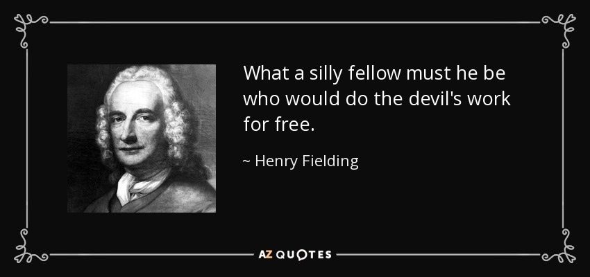 What a silly fellow must he be who would do the devil's work for free. - Henry Fielding