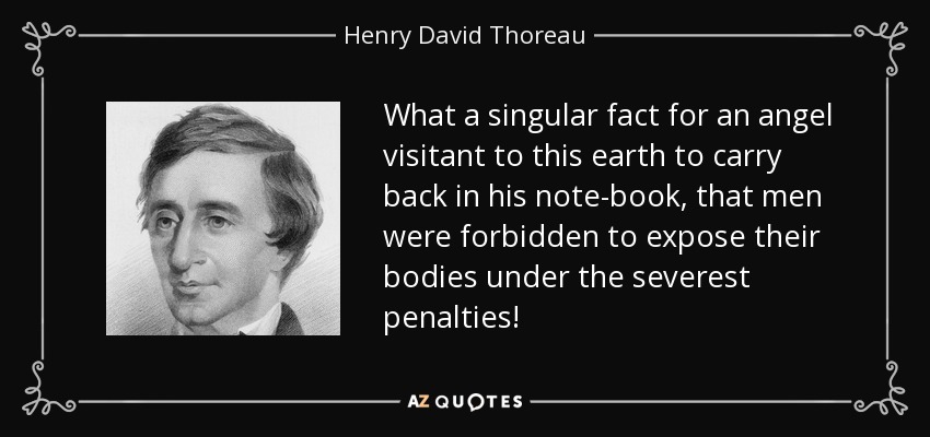 What a singular fact for an angel visitant to this earth to carry back in his note-book, that men were forbidden to expose their bodies under the severest penalties! - Henry David Thoreau
