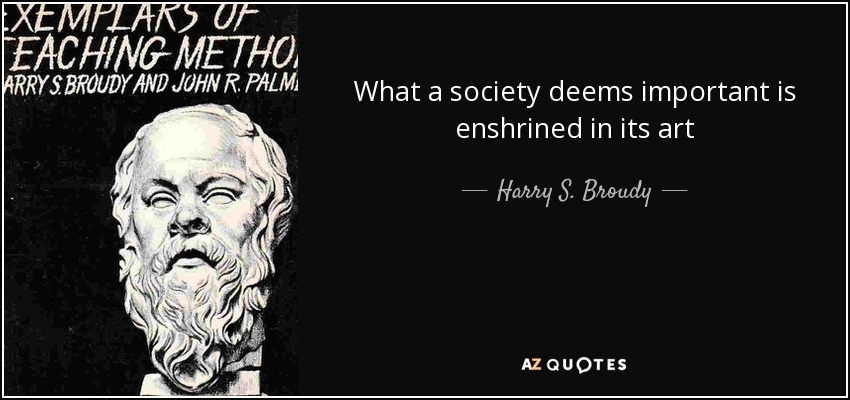 What a society deems important is enshrined in its art - Harry S. Broudy