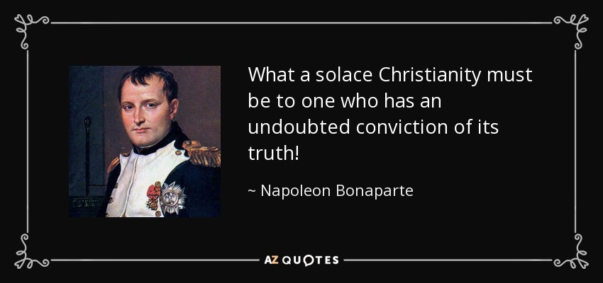What a solace Christianity must be to one who has an undoubted conviction of its truth! - Napoleon Bonaparte
